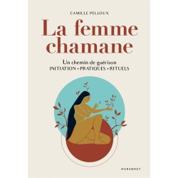 La Femme Chamane - un chemin de guérison : initiation, pratiques, rituels